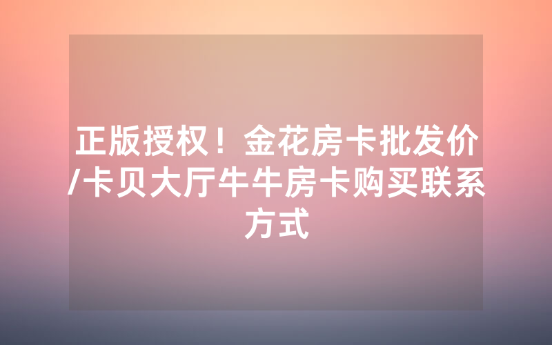 正版授权！金花房卡批发价/卡贝大厅牛牛房卡购买联系方式