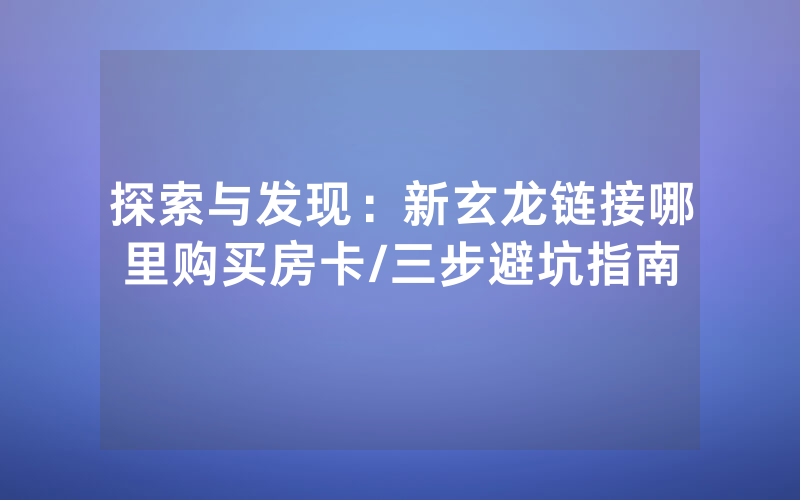 探索与发现：新玄龙链接哪里购买房卡/三步避坑指南