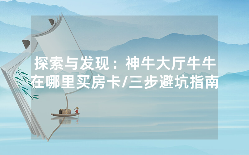 探索与发现：神牛大厅牛牛在哪里买房卡/三步避坑指南