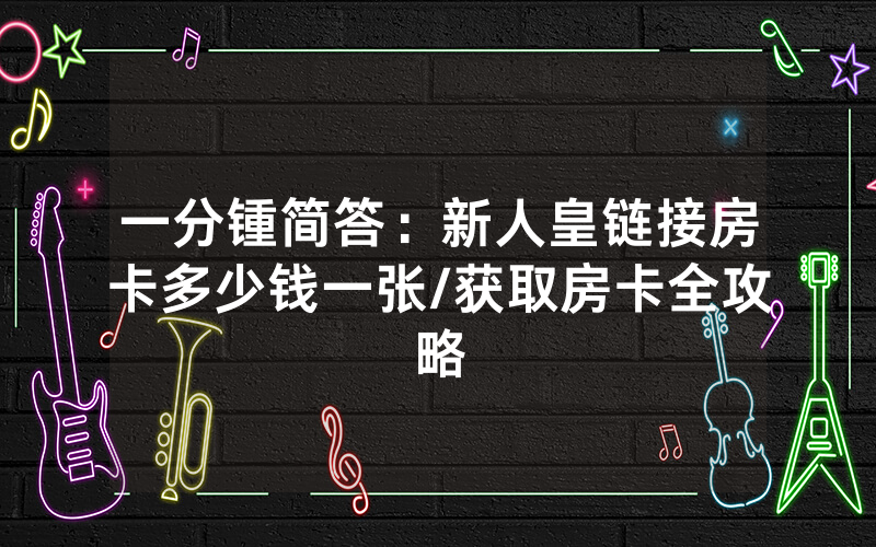 一分锺简答：新人皇链接房卡多少钱一张/获取房卡全攻略