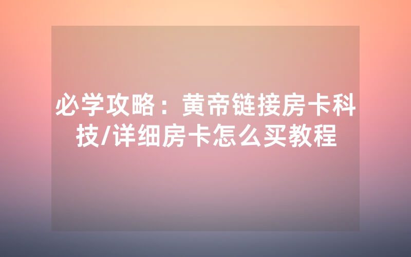 必学攻略：黄帝链接房卡科技/详细房卡怎么买教程