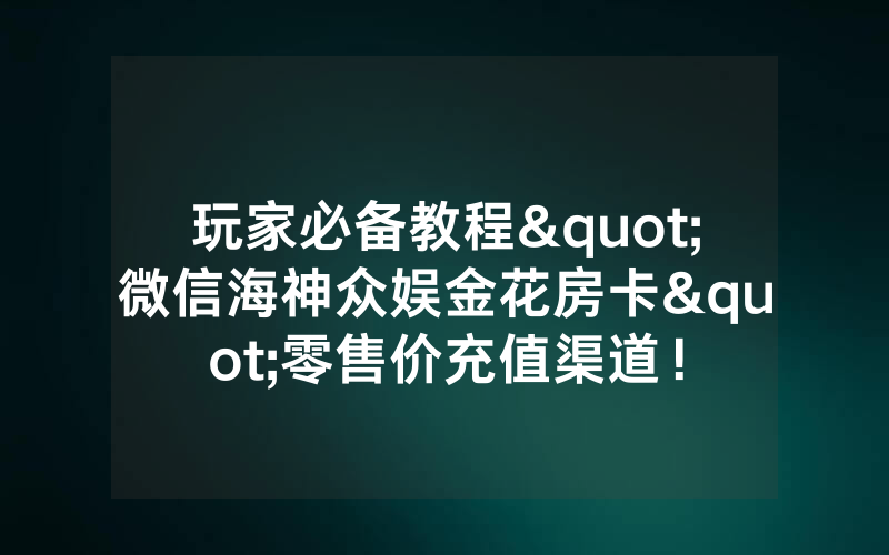 玩家必备教程"微信海神众娱金花房卡"零售价充值渠道！