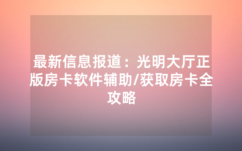 最新信息报道：光明大厅正版房卡软件辅助/获取房卡全攻略