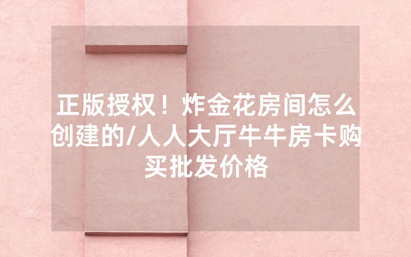 正版授权！炸金花房间怎么创建的/人人大厅牛牛房卡购买批发价格