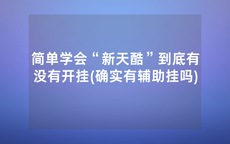简单学会“新天酷”到底有没有开挂(确实有辅助挂吗)