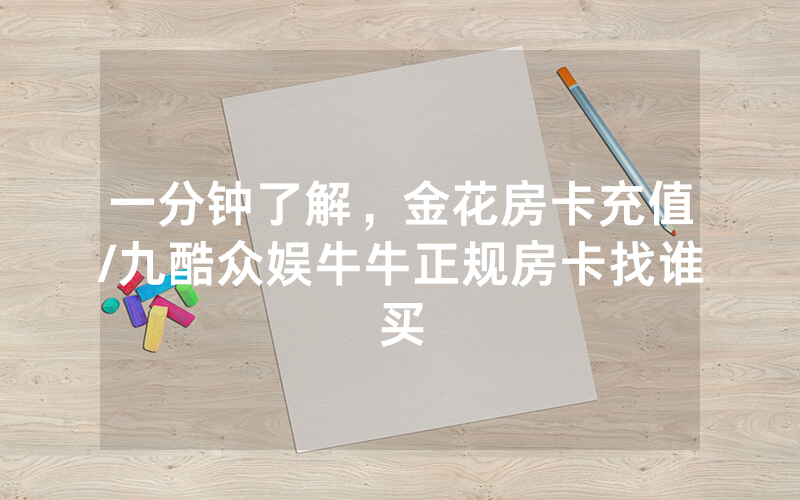 一分钟了解，金花房卡充值/九酷众娱牛牛正规房卡找谁买