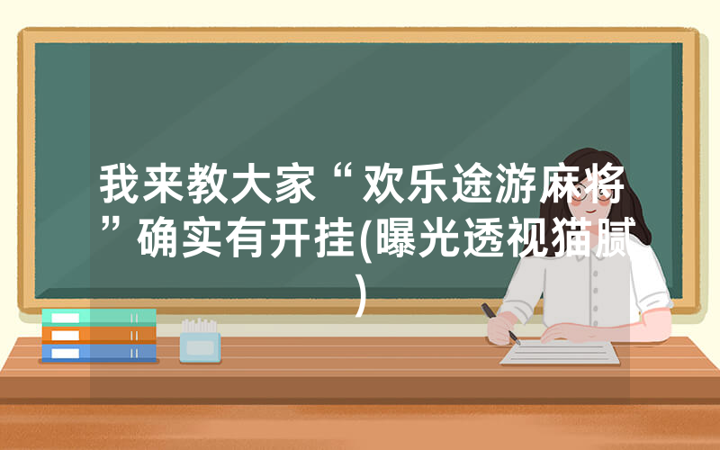 我来教大家“欢乐途游麻将”确实有开挂(曝光透视猫腻)