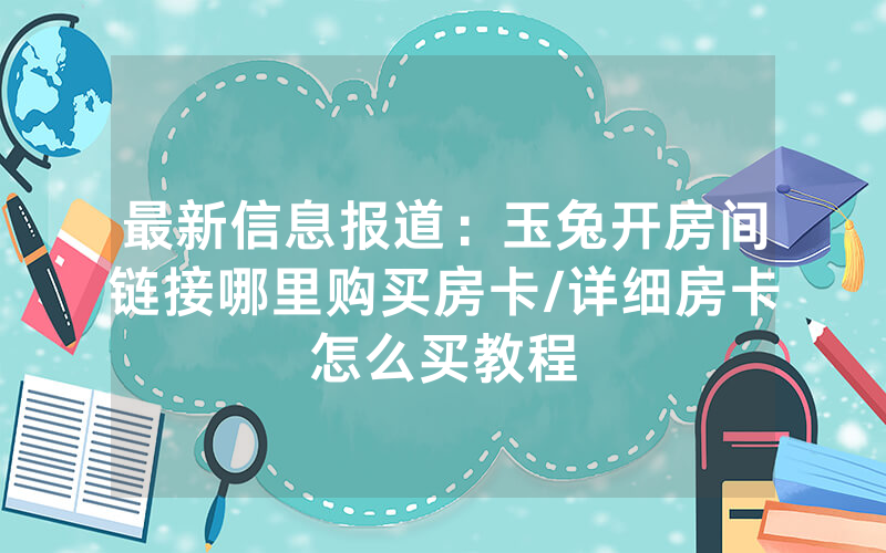 最新信息报道：玉兔开房间链接哪里购买房卡/详细房卡怎么买教程
