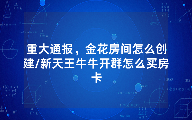 重大通报，金花房间怎么创建/新天王牛牛开群怎么买房卡