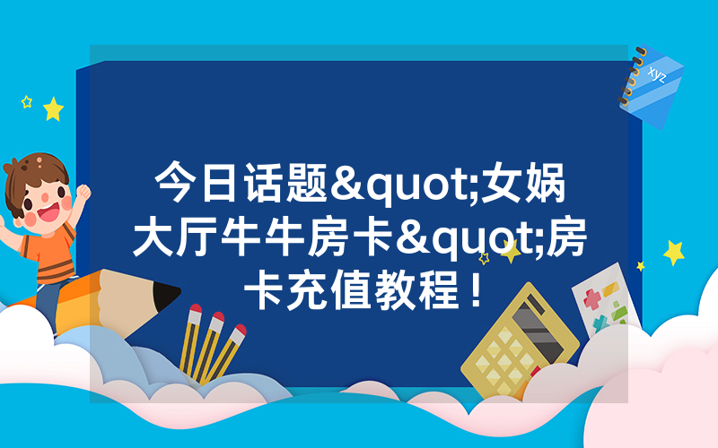 今日话题"女娲大厅牛牛房卡"房卡充值教程！