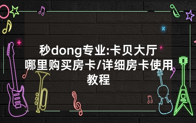 秒dong专业:卡贝大厅哪里购买房卡/详细房卡使用教程