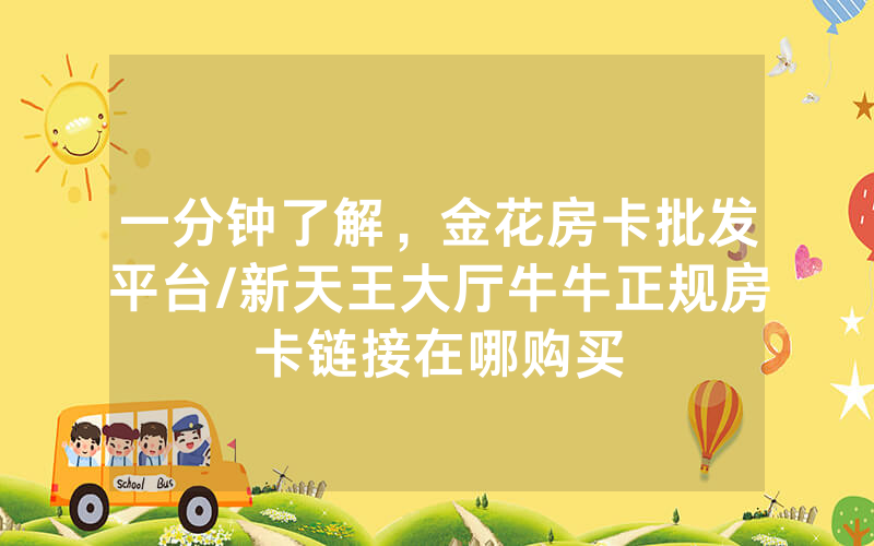 一分钟了解，金花房卡批发平台/新天王大厅牛牛正规房卡链接在哪购买