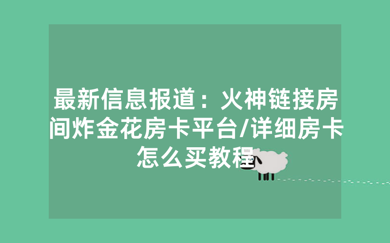 最新信息报道：火神链接房间炸金花房卡平台/详细房卡怎么买教程