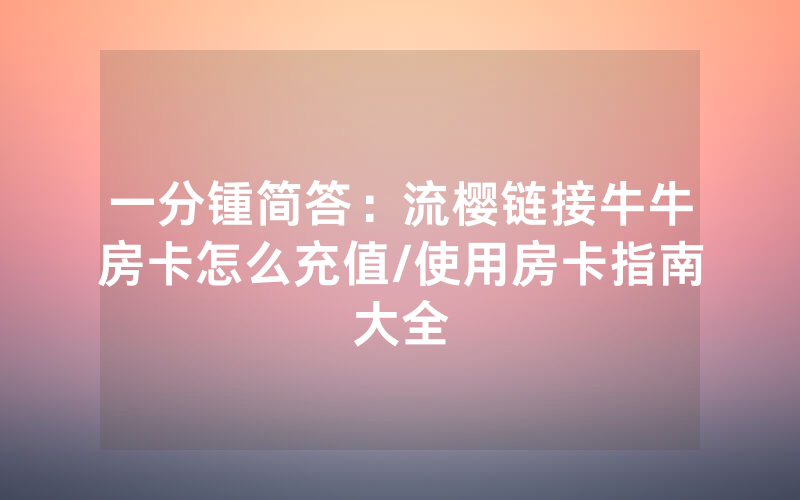 一分锺简答：流樱链接牛牛房卡怎么充值/使用房卡指南大全
