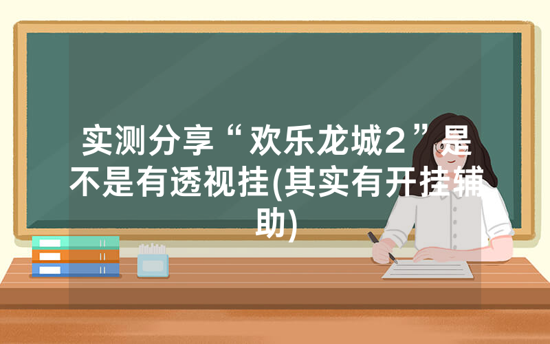 实测分享“欢乐龙城2”是不是有透视挂(其实有开挂辅助)