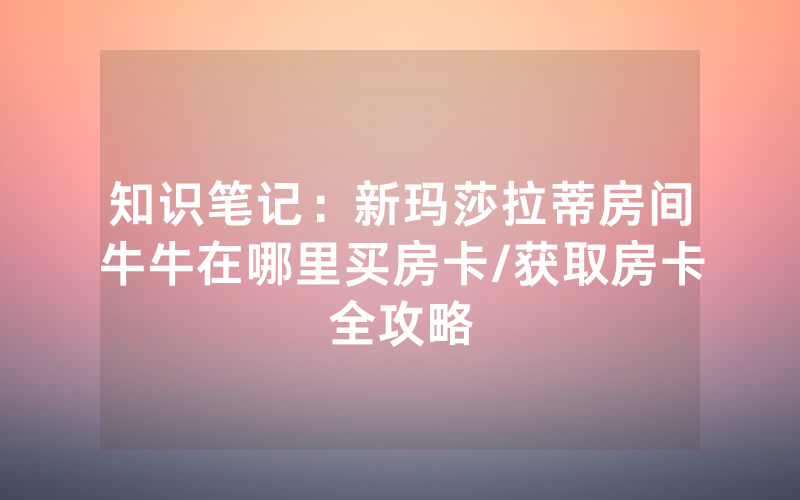 知识笔记：新玛莎拉蒂房间牛牛在哪里买房卡/获取房卡全攻略
