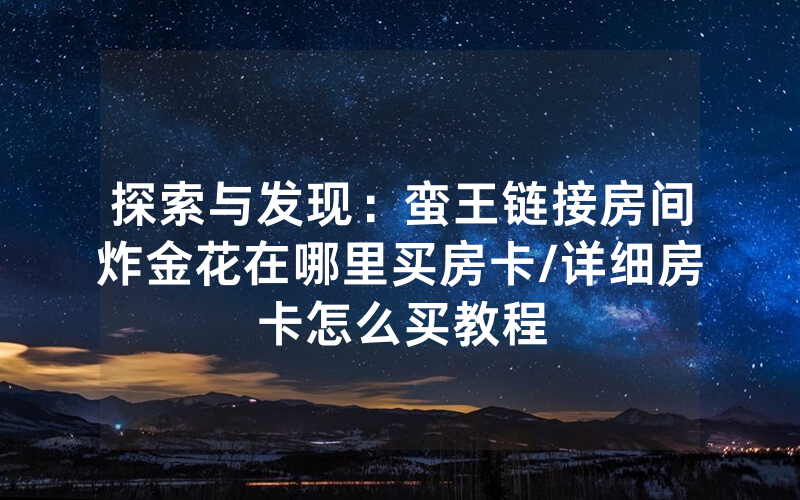 探索与发现：蛮王链接房间炸金花在哪里买房卡/详细房卡怎么买教程