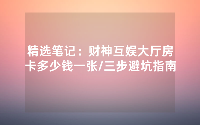 精选笔记：财神互娱大厅房卡多少钱一张/三步避坑指南