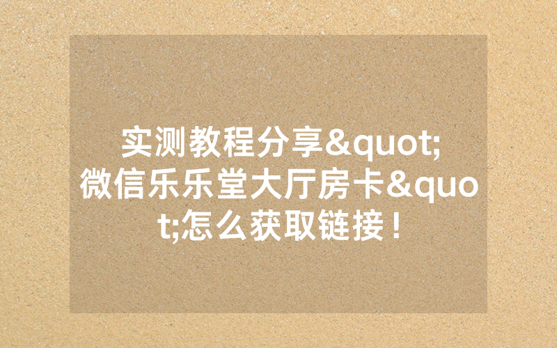 实测教程分享"微信乐乐堂大厅房卡"怎么获取链接！