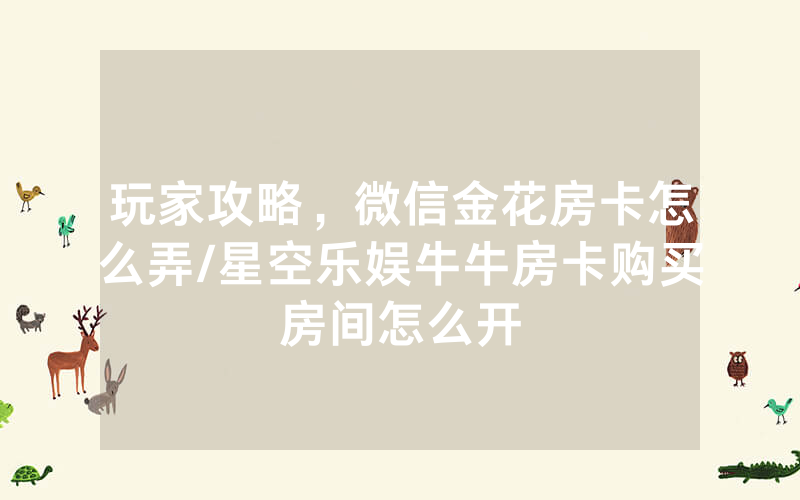 玩家攻略，微信金花房卡怎么弄/星空乐娱牛牛房卡购买房间怎么开
