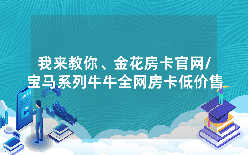 我来教你、金花房卡官网/宝马系列牛牛全网房卡低价售