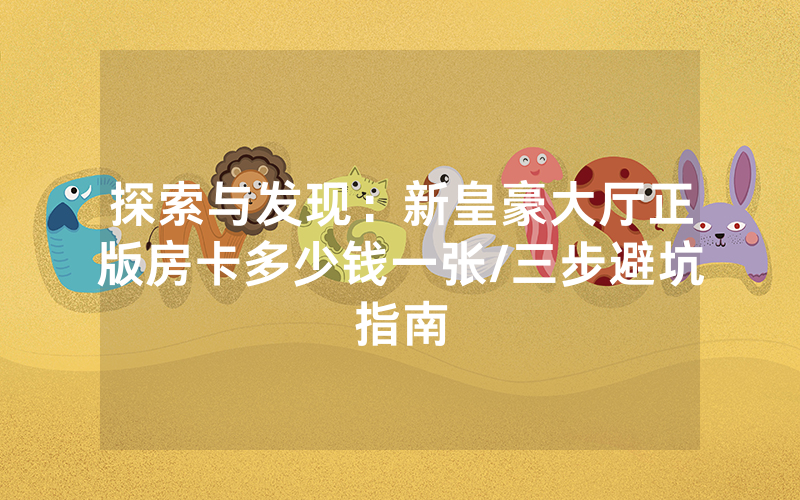 探索与发现：新皇豪大厅正版房卡多少钱一张/三步避坑指南
