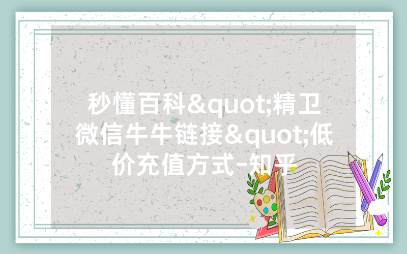 秒懂百科"精卫微信牛牛链接"低价充值方式-知乎
