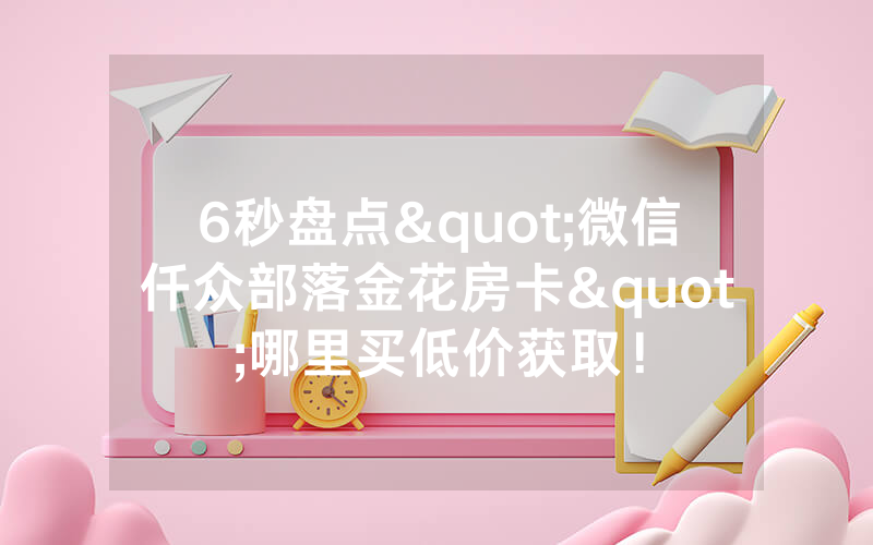 6秒盘点"微信仟众部落金花房卡"哪里买低价获取！