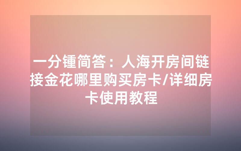 一分锺简答：人海开房间链接金花哪里购买房卡/详细房卡使用教程
