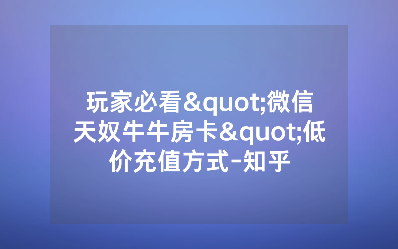 玩家必看"微信天奴牛牛房卡"低价充值方式-知乎