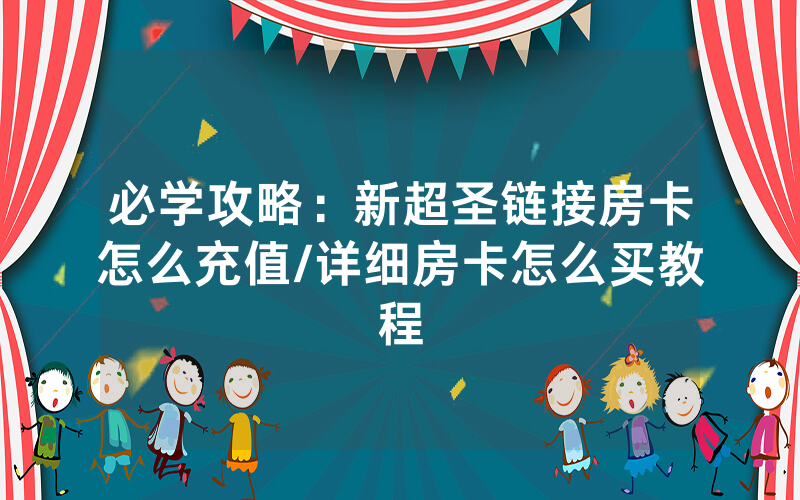 必学攻略：新超圣链接房卡怎么充值/详细房卡怎么买教程