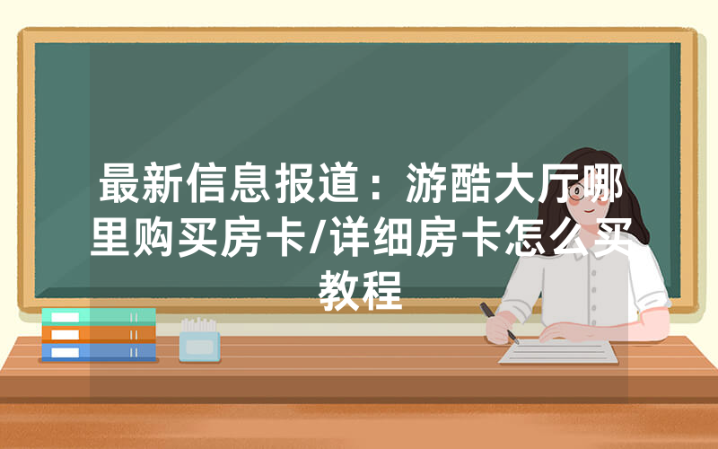 最新信息报道：游酷大厅哪里购买房卡/详细房卡怎么买教程