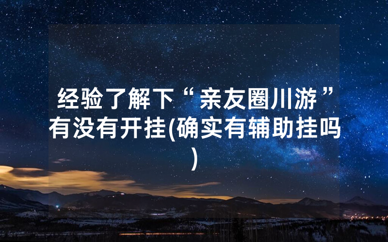经验了解下“亲友圈川游”有没有开挂(确实有辅助挂吗)
