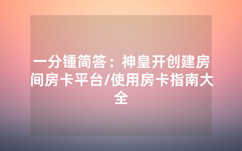 一分锺简答：神皇开创建房间房卡平台/使用房卡指南大全