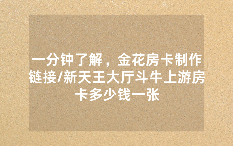 一分钟了解，金花房卡制作链接/新天王大厅斗牛上游房卡多少钱一张
