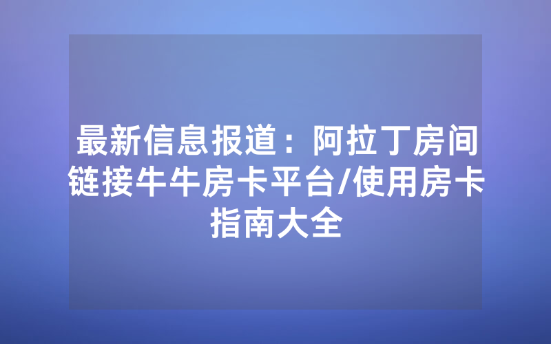 最新信息报道：阿拉丁房间链接牛牛房卡平台/使用房卡指南大全