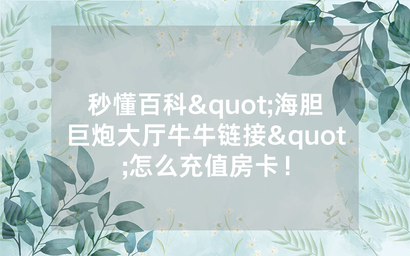 秒懂百科"海胆巨炮大厅牛牛链接"怎么充值房卡！