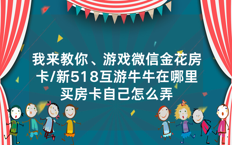 我来教你、游戏微信金花房卡/新518互游牛牛在哪里买房卡自己怎么弄