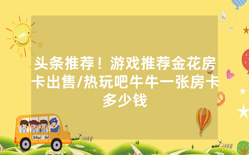 头条推荐！游戏推荐金花房卡出售/热玩吧牛牛一张房卡多少钱