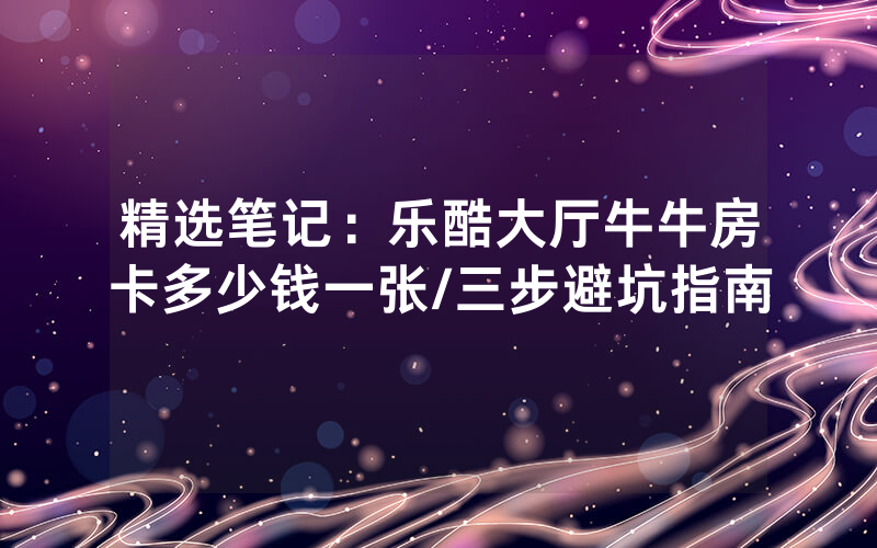精选笔记：乐酷大厅牛牛房卡多少钱一张/三步避坑指南
