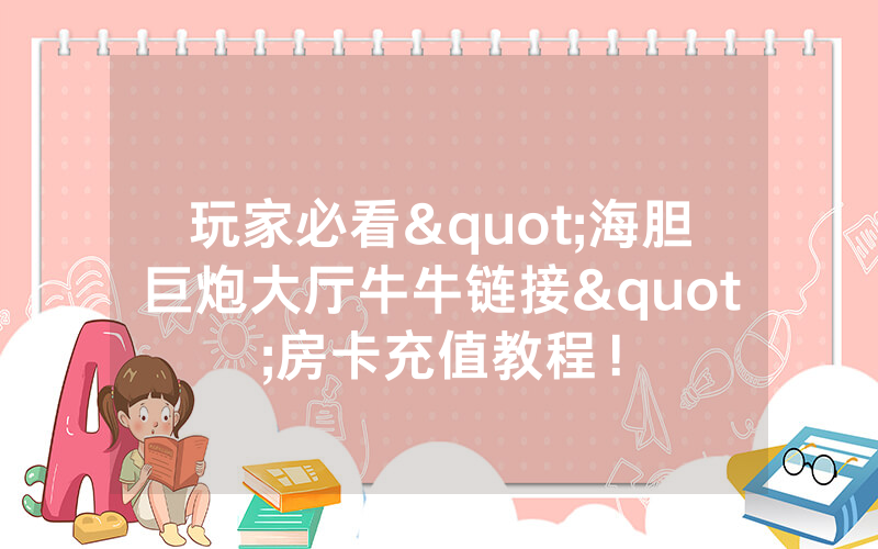 玩家必看"海胆巨炮大厅牛牛链接"房卡充值教程！
