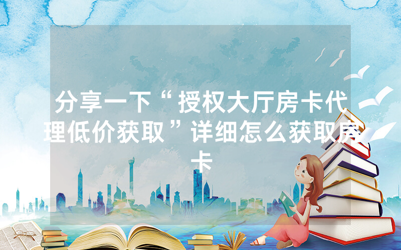 分享一下“授权大厅房卡代理低价获取”详细怎么获取房卡