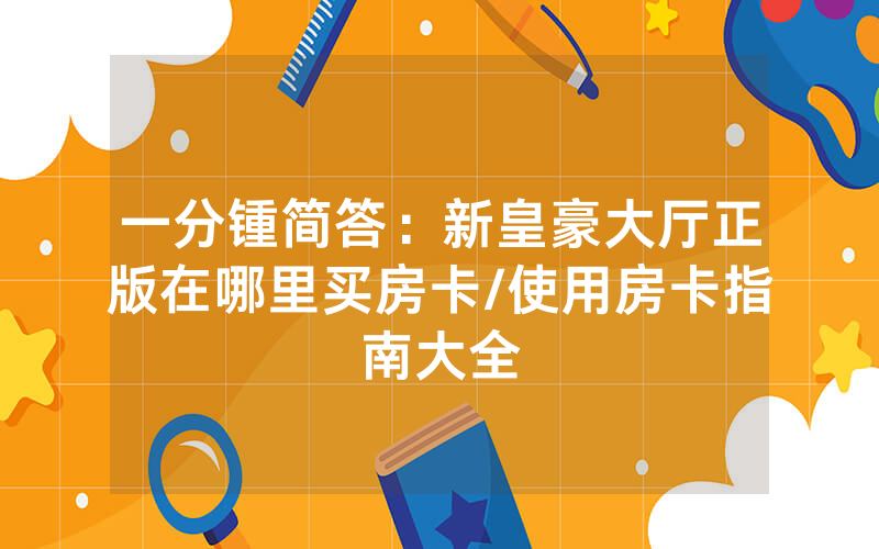 一分锺简答：新皇豪大厅正版在哪里买房卡/使用房卡指南大全