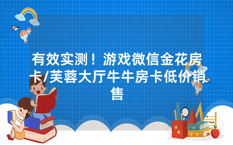 有效实测！游戏微信金花房卡/芙蓉大厅牛牛房卡低价销售