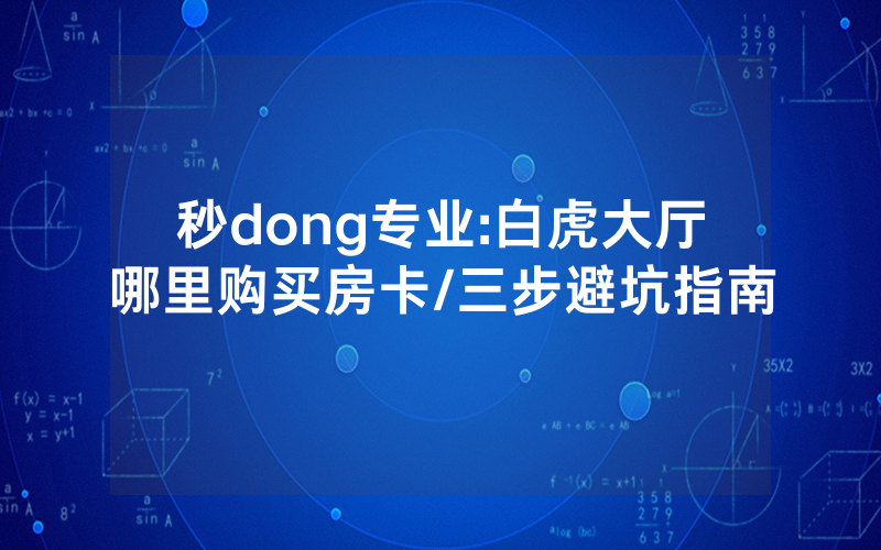 秒dong专业:白虎大厅哪里购买房卡/三步避坑指南