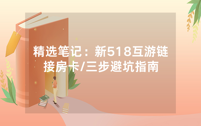 精选笔记：新518互游链接房卡/三步避坑指南