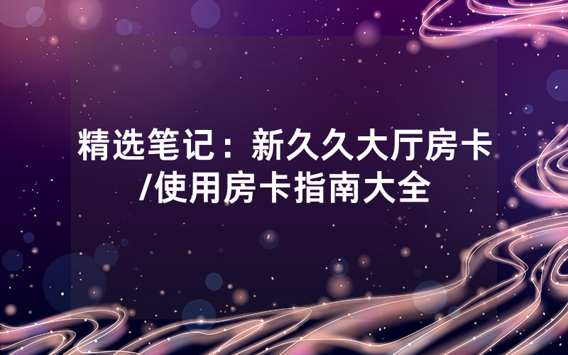 精选笔记：新久久大厅房卡/使用房卡指南大全