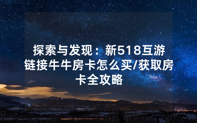探索与发现：新518互游链接牛牛房卡怎么买/获取房卡全攻略