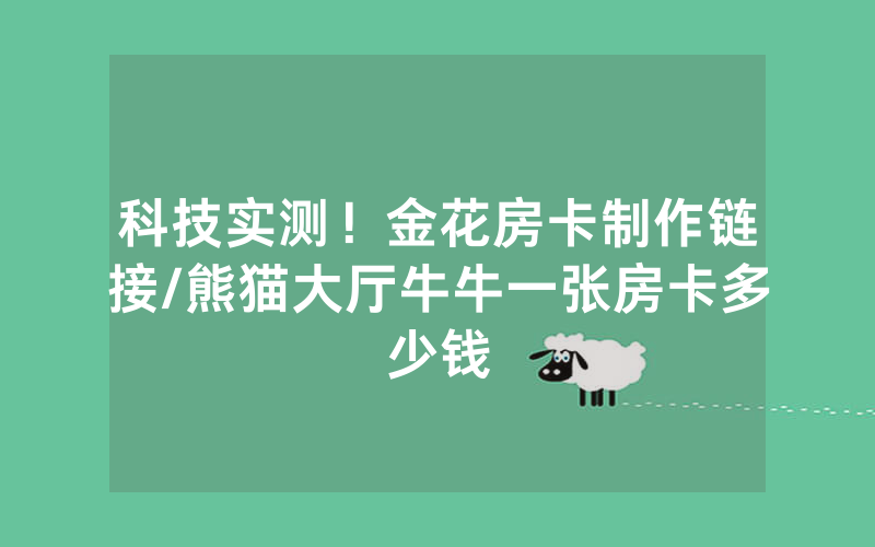 科技实测！金花房卡制作链接/熊猫大厅牛牛一张房卡多少钱