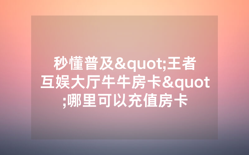 秒懂普及"王者互娱大厅牛牛房卡"哪里可以充值房卡